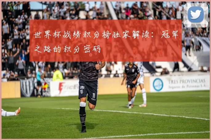 世界杯战绩积分榜独家解读:冠军之路的积分密码
