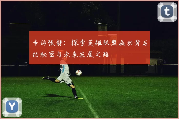专访张静：探索英雄联盟成功背后的秘密与未来发展之路