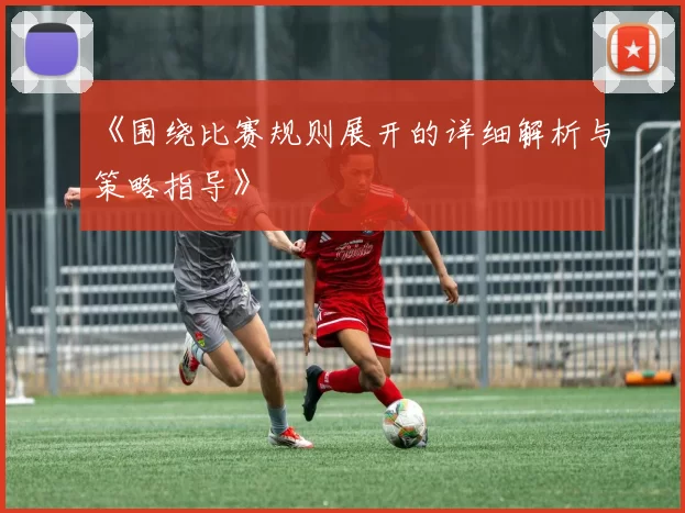 《围绕比赛规则展开的详细解析与策略指导》
