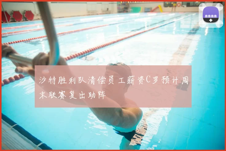沙特胜利队清偿员工薪资C罗预计周末联赛复出助阵