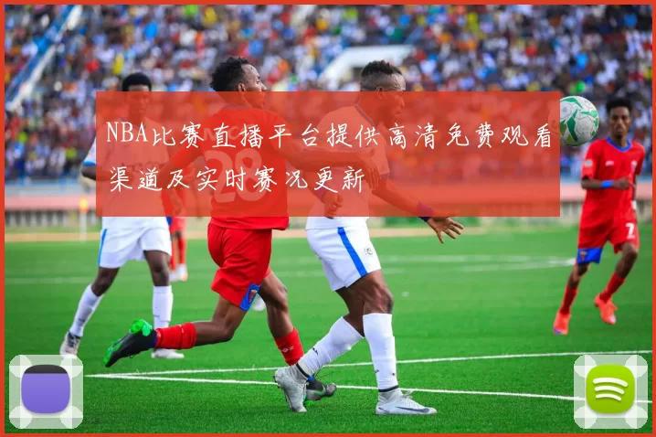 NBA比赛直播平台提供高清免费观看渠道及实时赛况更新