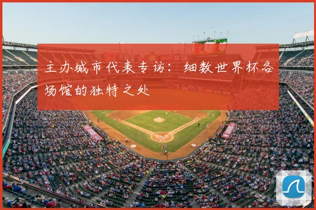 主办城市代表专访：细数世界杯各场馆的独特之处