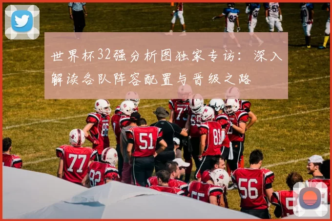 世界杯32强分析图独家专访：深入解读各队阵容配置与晋级之路