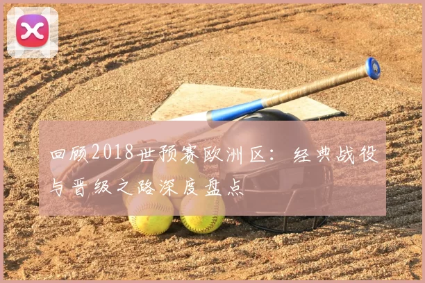 回顾2018世预赛欧洲区:经典战役与晋级之路深度盘点