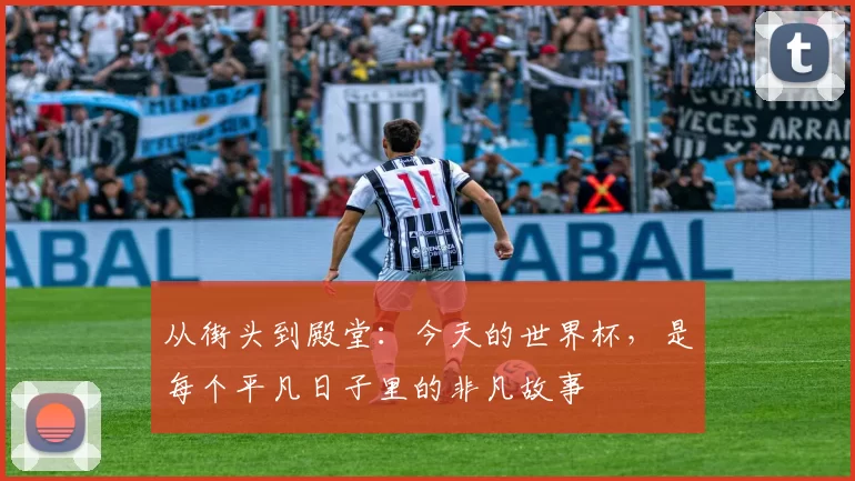 从街头到殿堂:今天的世界杯,是每个平凡日子里的非凡故事