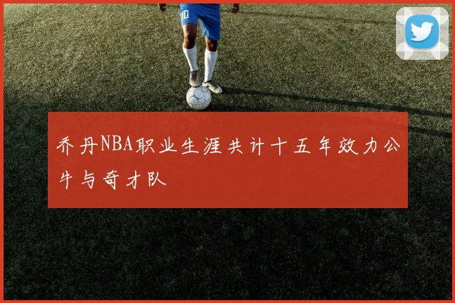 乔丹NBA职业生涯共计十五年效力公牛与奇才队