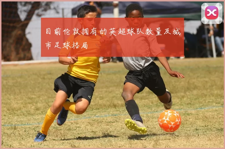 目前伦敦拥有的英超球队数量及城市足球格局