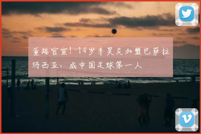 董路官宣!14岁李昊炎加盟巴萨拉玛西亚,成中国足球第一人