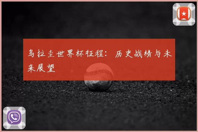 乌拉圭世界杯征程:历史战绩与未来展望