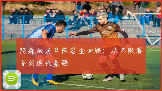 阿森纳历年阵容全回顾:从不败赛季到现代豪强
