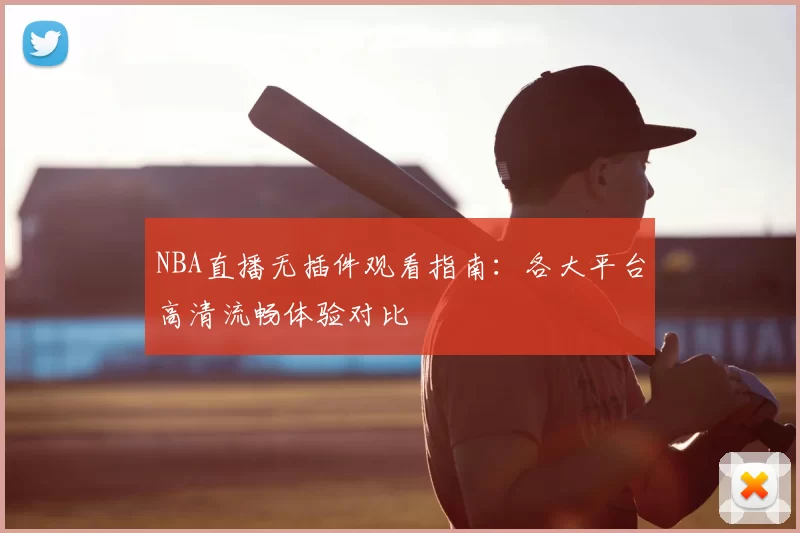 NBA直播无插件观看指南：各大平台高清流畅体验对比