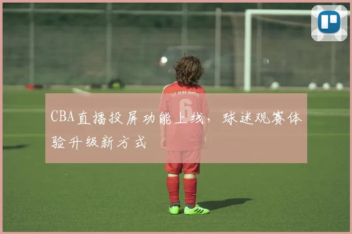 CBA直播投屏功能上线，球迷观赛体验升级新方式