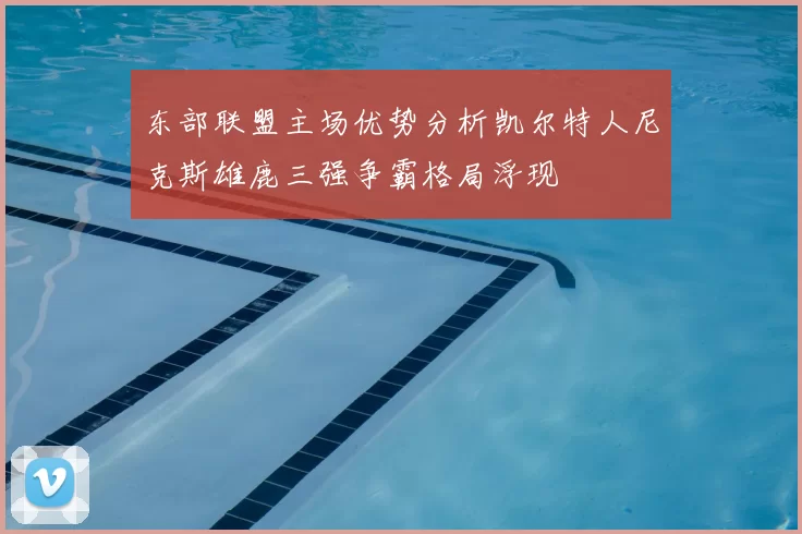 东部联盟主场优势分析凯尔特人尼克斯雄鹿三强争霸格局浮现