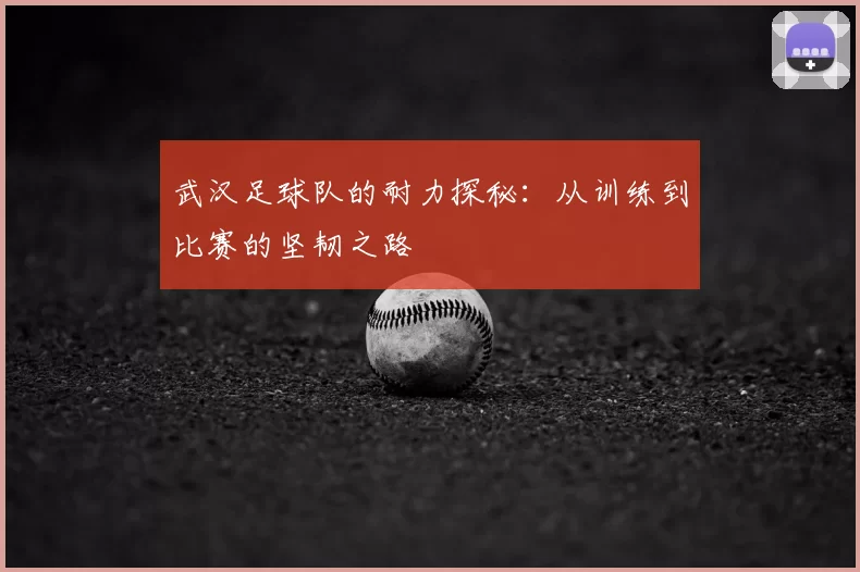 武汉足球队的耐力探秘：从训练到比赛的坚韧之路