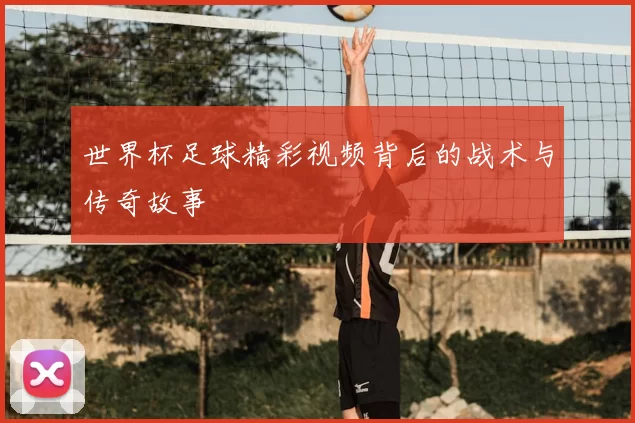 世界杯足球精彩视频背后的战术与传奇故事