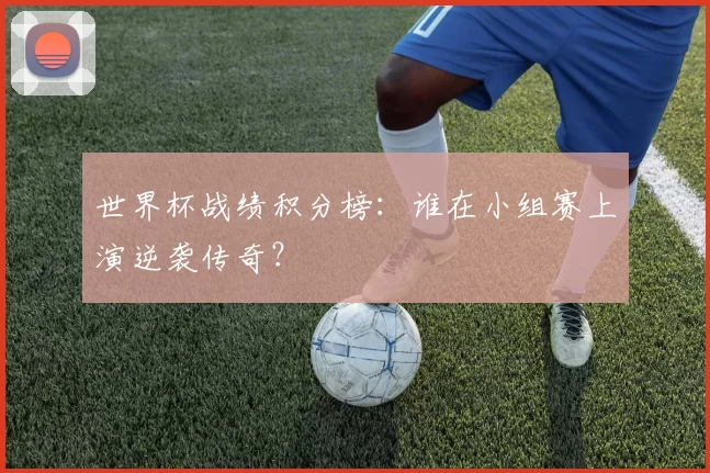 世界杯战绩积分榜:谁在小组赛上演逆袭传奇?