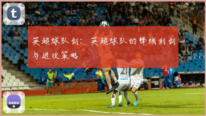 英超球队剑：英超球队的锋线利剑与进攻策略