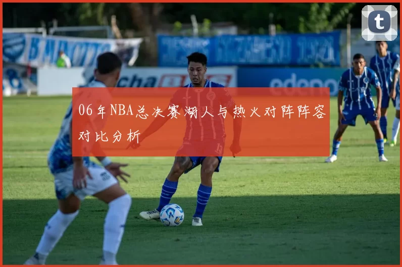 06年NBA总决赛湖人与热火对阵阵容对比分析
