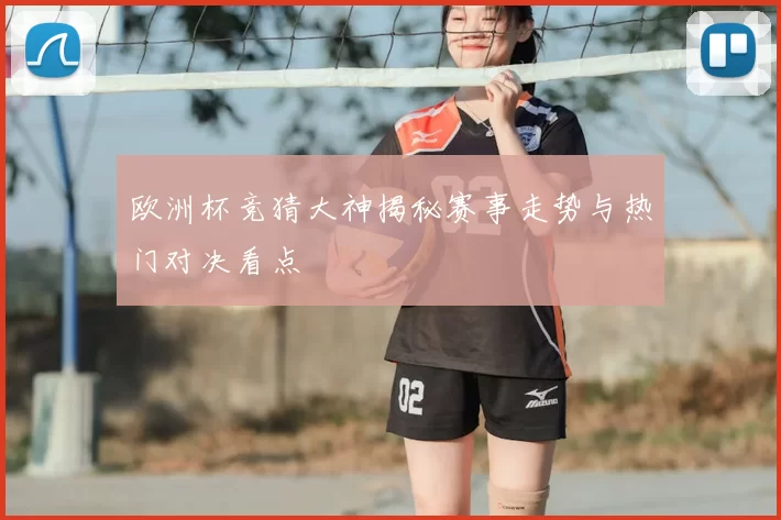 欧洲杯竞猜大神揭秘赛事走势与热门对决看点