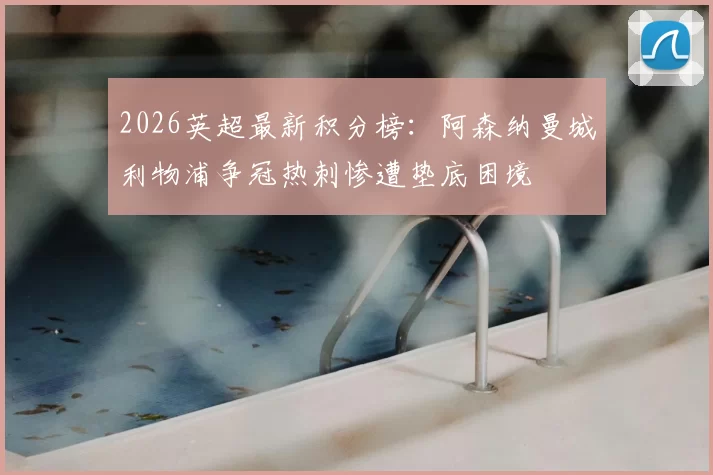 2026英超最新积分榜：阿森纳曼城利物浦争冠热刺惨遭垫底困境