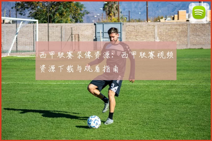 西甲联赛录像资源：西甲联赛视频资源下载与观看指南