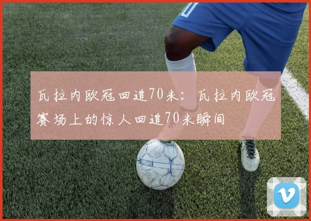 瓦拉内欧冠回追70米:瓦拉内欧冠赛场上的惊人回追70米瞬间