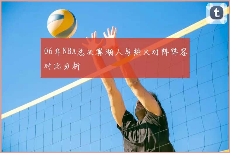 06年NBA总决赛湖人与热火对阵阵容对比分析