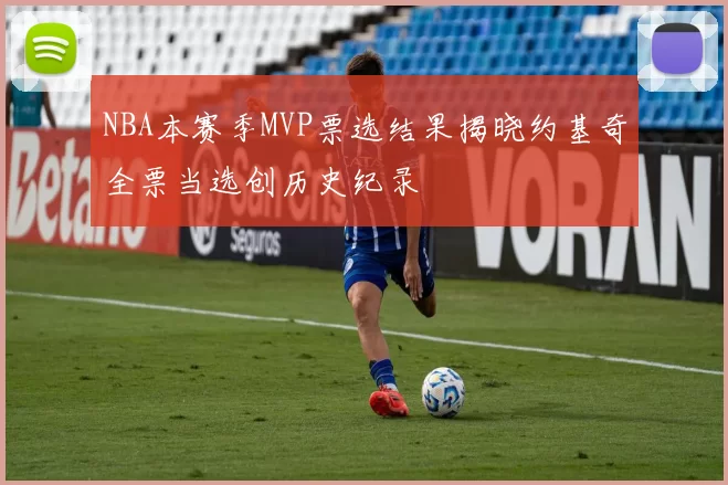 NBA本赛季MVP票选结果揭晓约基奇全票当选创历史纪录