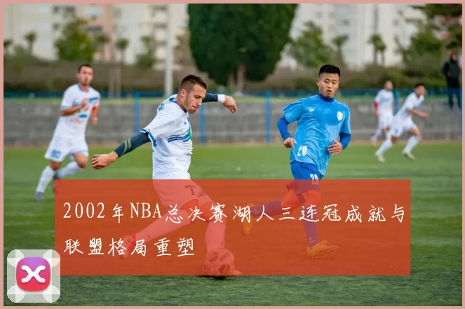 2002年NBA总决赛湖人三连冠成就与联盟格局重塑