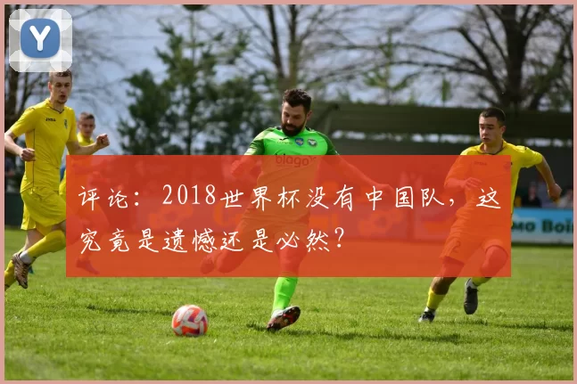评论：2018世界杯没有中国队，这究竟是遗憾还是必然？