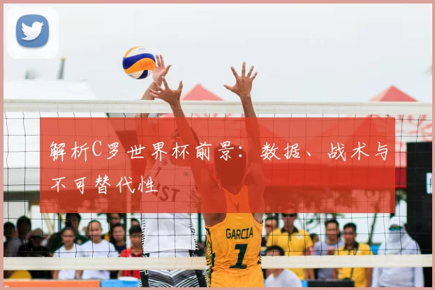 解析C罗世界杯前景:数据、战术与不可替代性