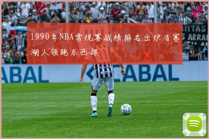 1990年NBA常规赛战绩排名出炉活塞湖人领跑东西部