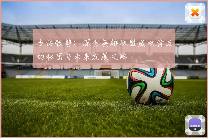 专访张静:探索英雄联盟成功背后的秘密与未来发展之路