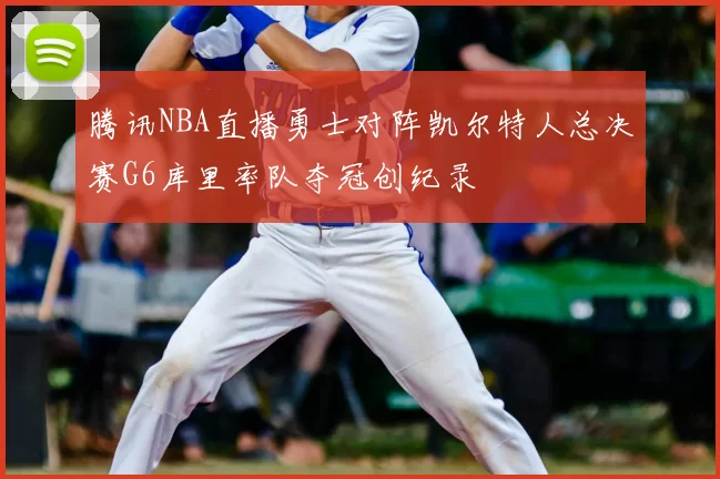 腾讯NBA直播勇士对阵凯尔特人总决赛G6库里率队夺冠创纪录
