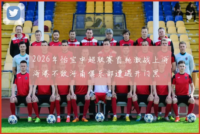 2026年怡宝中超联赛首轮激战上海海港不敌河南俱乐部遭遇开门黑