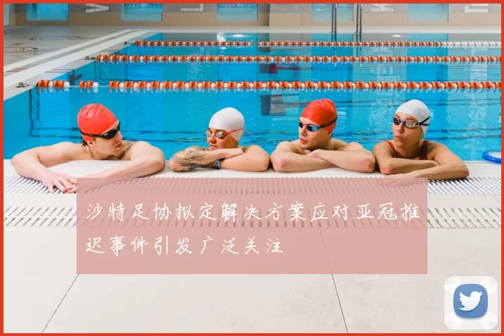 沙特足协拟定解决方案应对亚冠推迟事件引发广泛关注