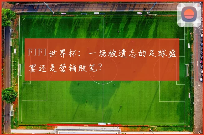 FIFI世界杯:一场被遗忘的足球盛宴还是营销败笔?