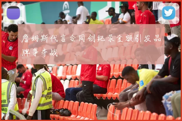 詹姆斯代言合同创纪录金额引发品牌争夺战