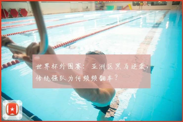 世界杯外围赛：亚洲区黑马逆袭，传统强队为何频频翻车？