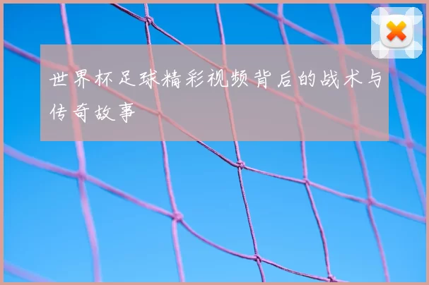 世界杯足球精彩视频背后的战术与传奇故事