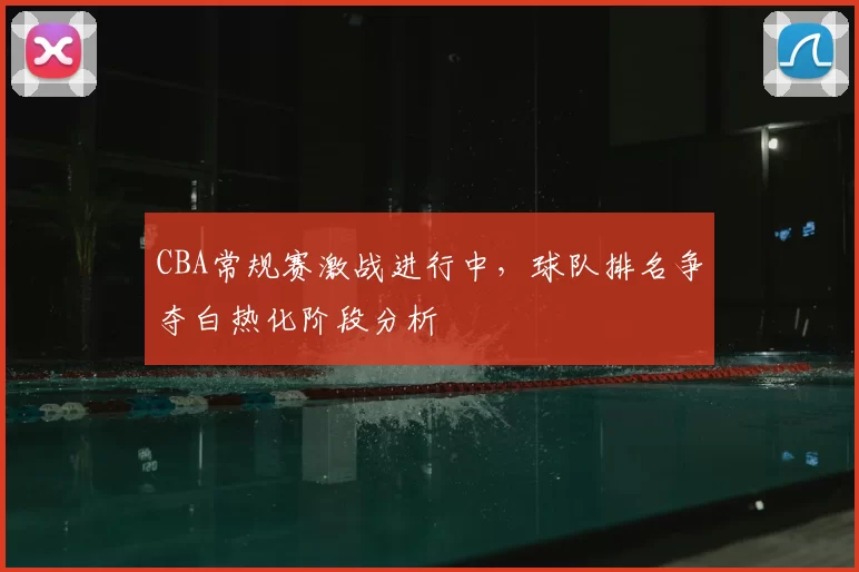 CBA常规赛激战进行中,球队排名争夺白热化阶段分析