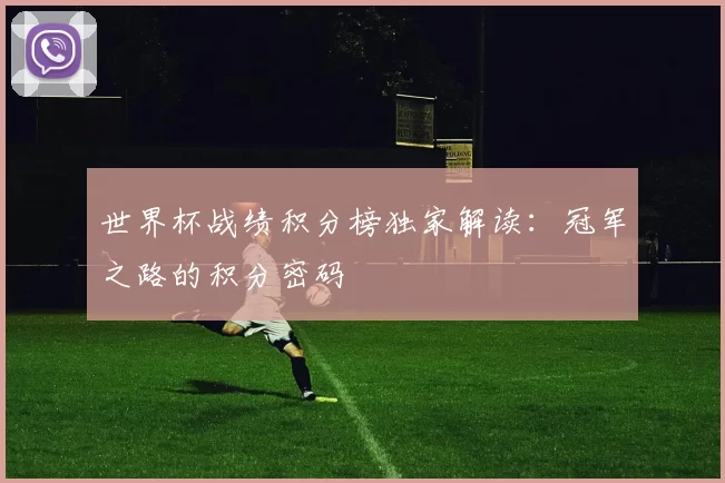 世界杯战绩积分榜独家解读：冠军之路的积分密码