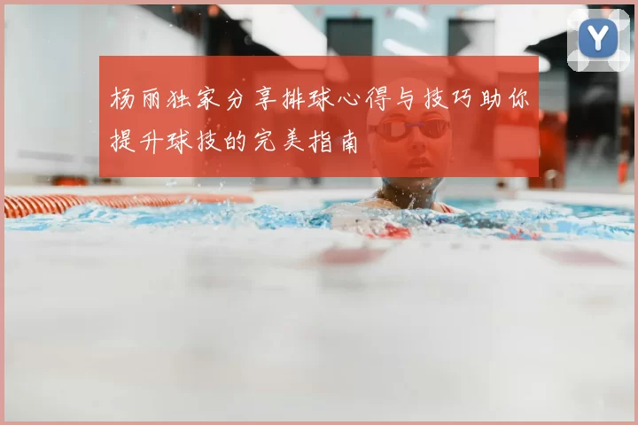 杨丽独家分享排球心得与技巧助你提升球技的完美指南