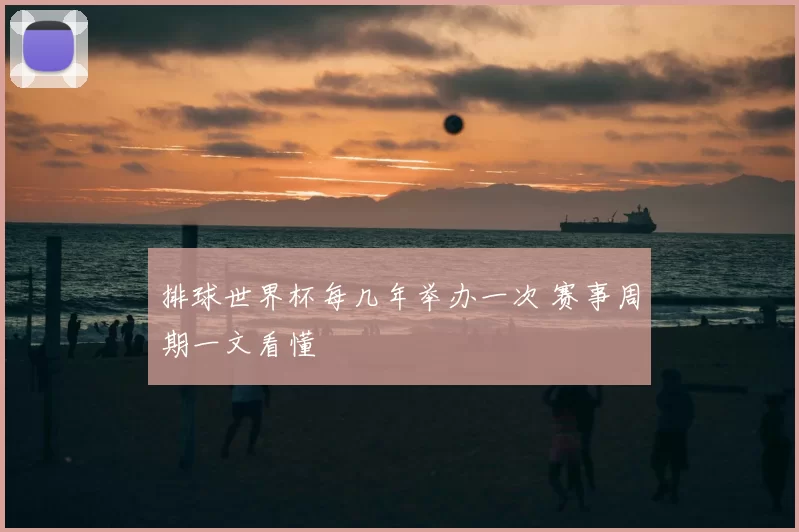 排球世界杯每几年举办一次 赛事周期一文看懂