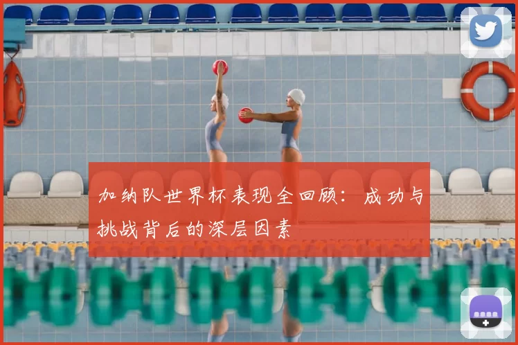 加纳队世界杯表现全回顾:成功与挑战背后的深层因素