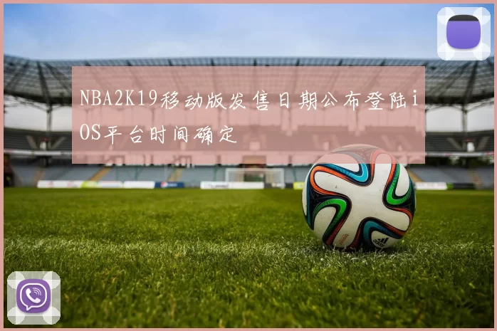 NBA2K19移动版发售日期公布登陆iOS平台时间确定