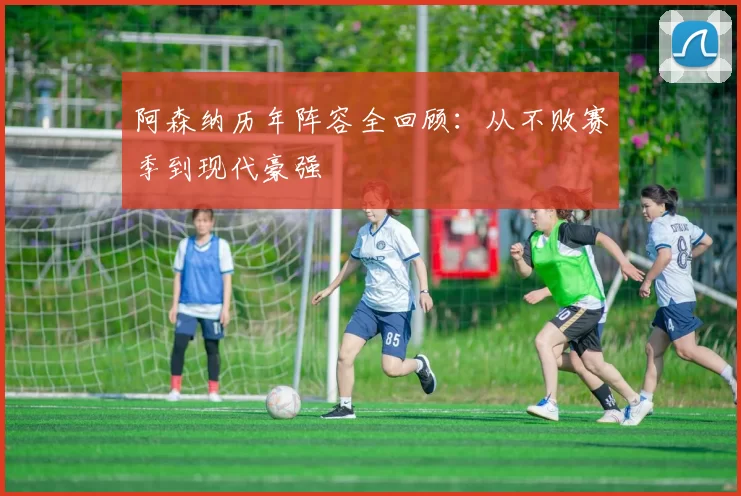 阿森纳历年阵容全回顾：从不败赛季到现代豪强