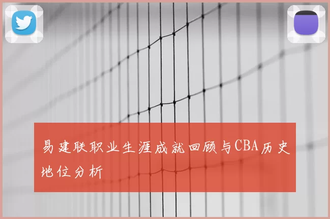 易建联职业生涯成就回顾与CBA历史地位分析