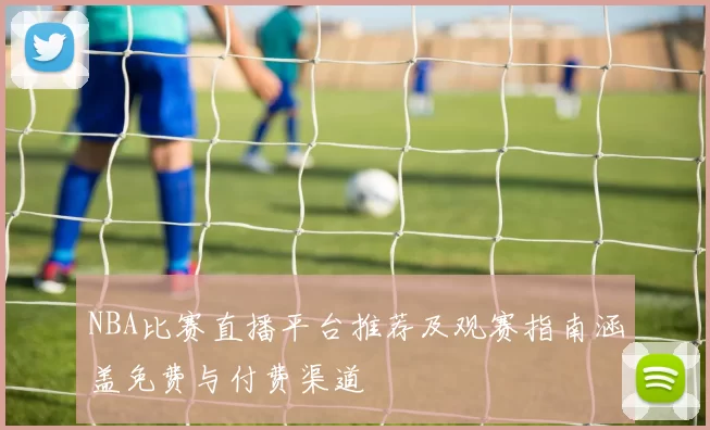 NBA比赛直播平台推荐及观赛指南涵盖免费与付费渠道