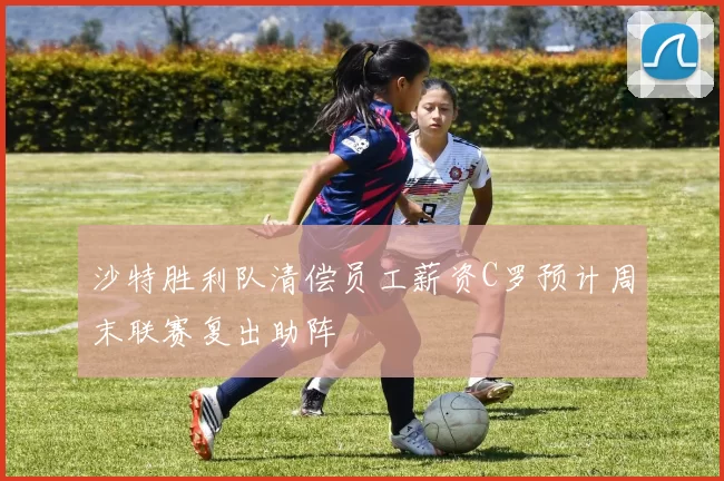 沙特胜利队清偿员工薪资C罗预计周末联赛复出助阵